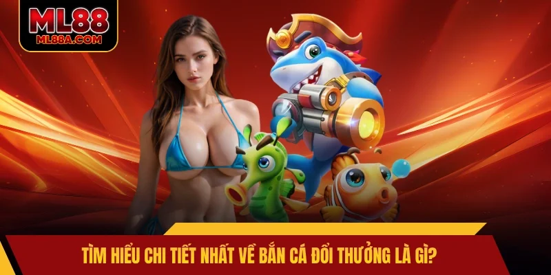 Tìm hiểu chi tiết nhất về bắn cá đổi thưởng là gì?
