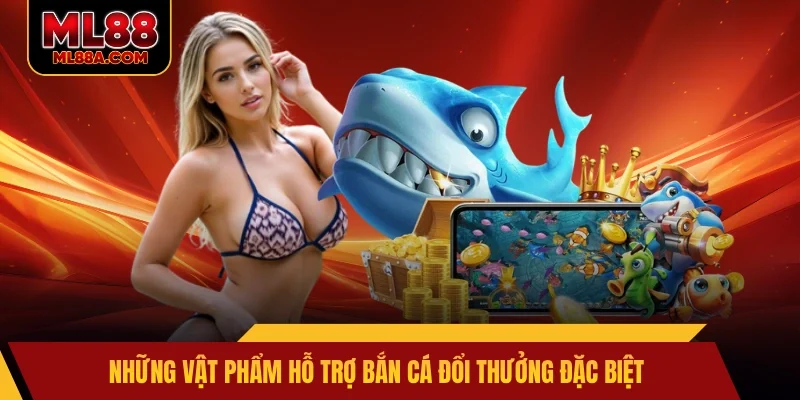 Những vật phẩm hỗ trợ bắn cá đổi thưởng đặc biệt