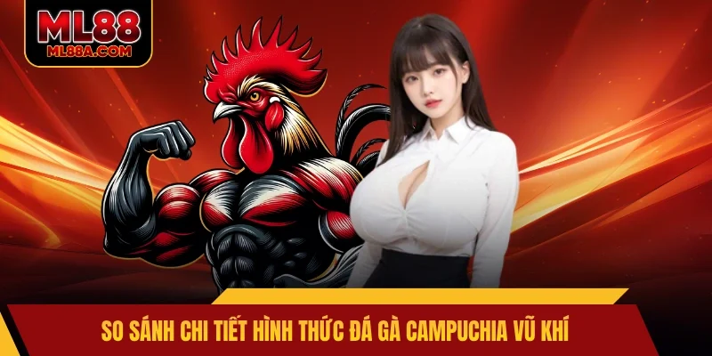 So sánh chi tiết hình thức đá gà Campuchia vũ khí